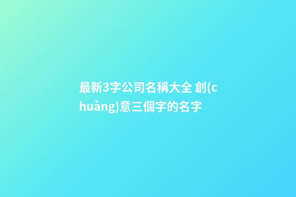 最新3字公司名稱大全 創(chuàng)意三個字的名字-第1張-公司起名-玄機(jī)派